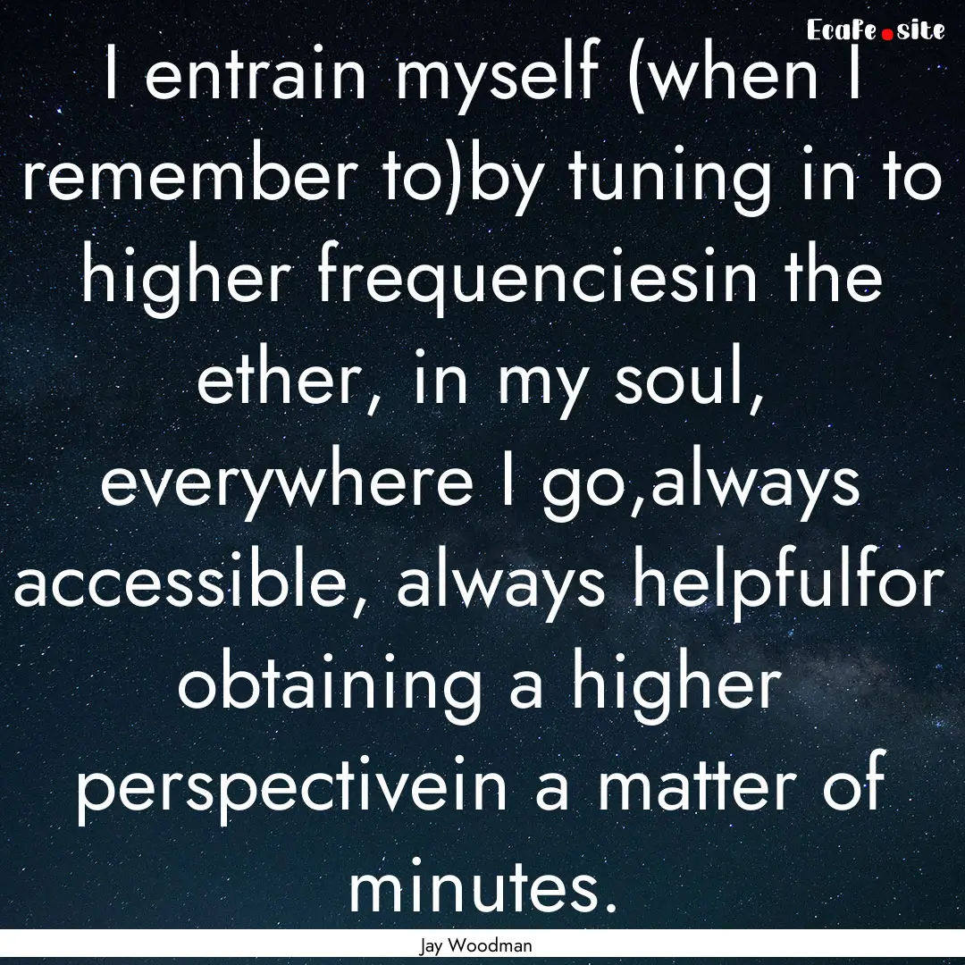 I entrain myself (when I remember to)by tuning.... : Quote by Jay Woodman