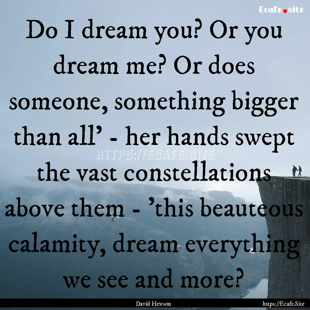 Do I dream you? Or you dream me? Or does.... : Quote by David Hewson