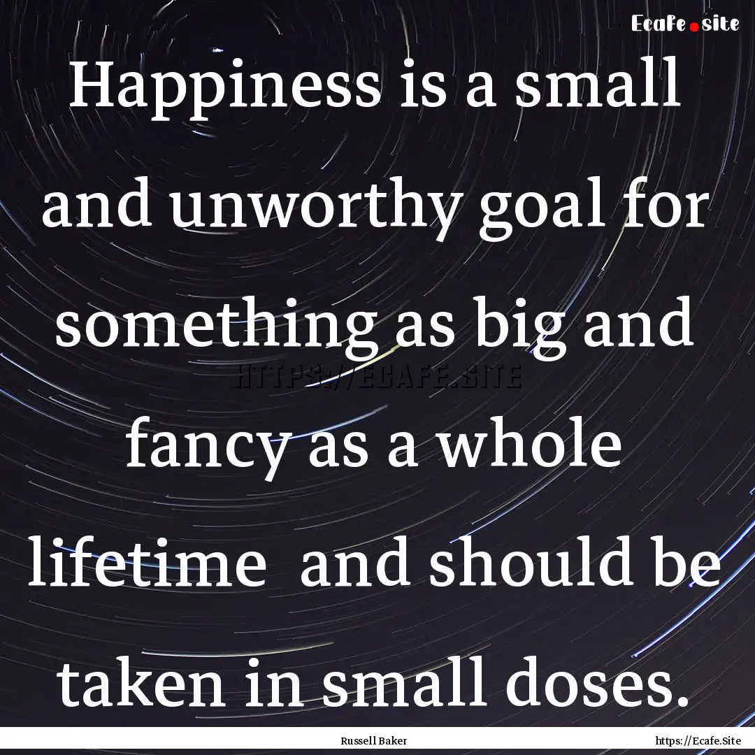 Happiness is a small and unworthy goal for.... : Quote by Russell Baker