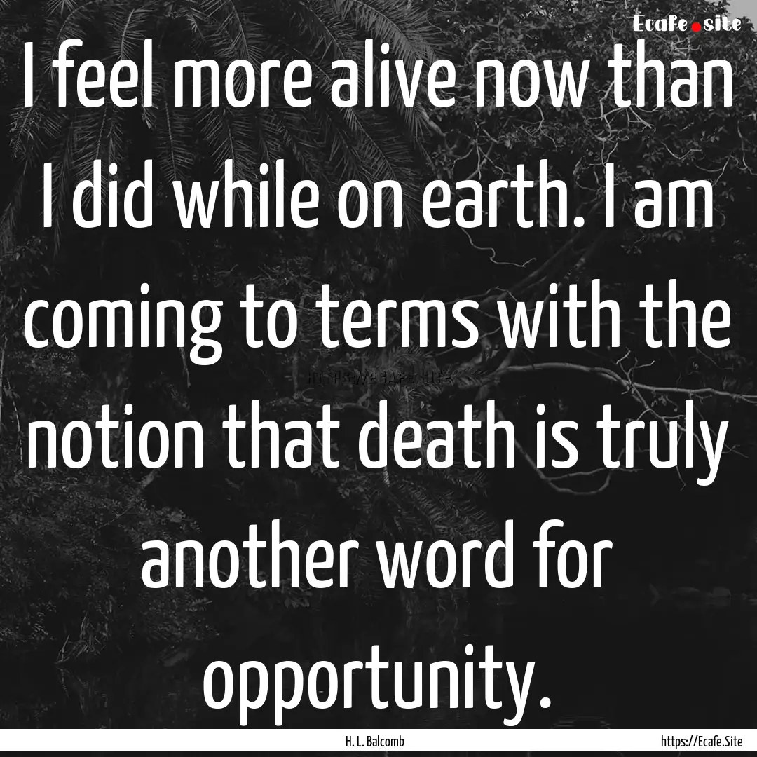 I feel more alive now than I did while on.... : Quote by H. L. Balcomb