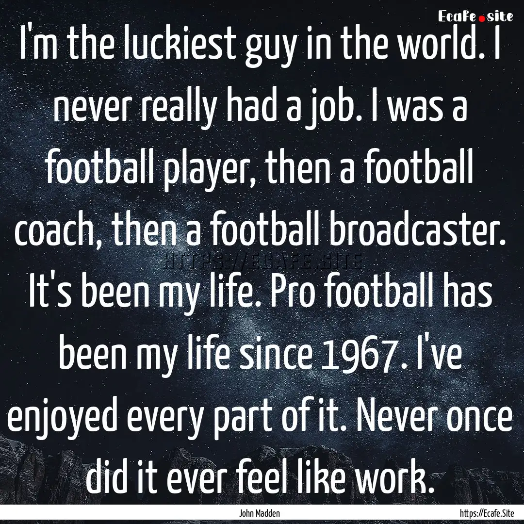 I'm the luckiest guy in the world. I never.... : Quote by John Madden