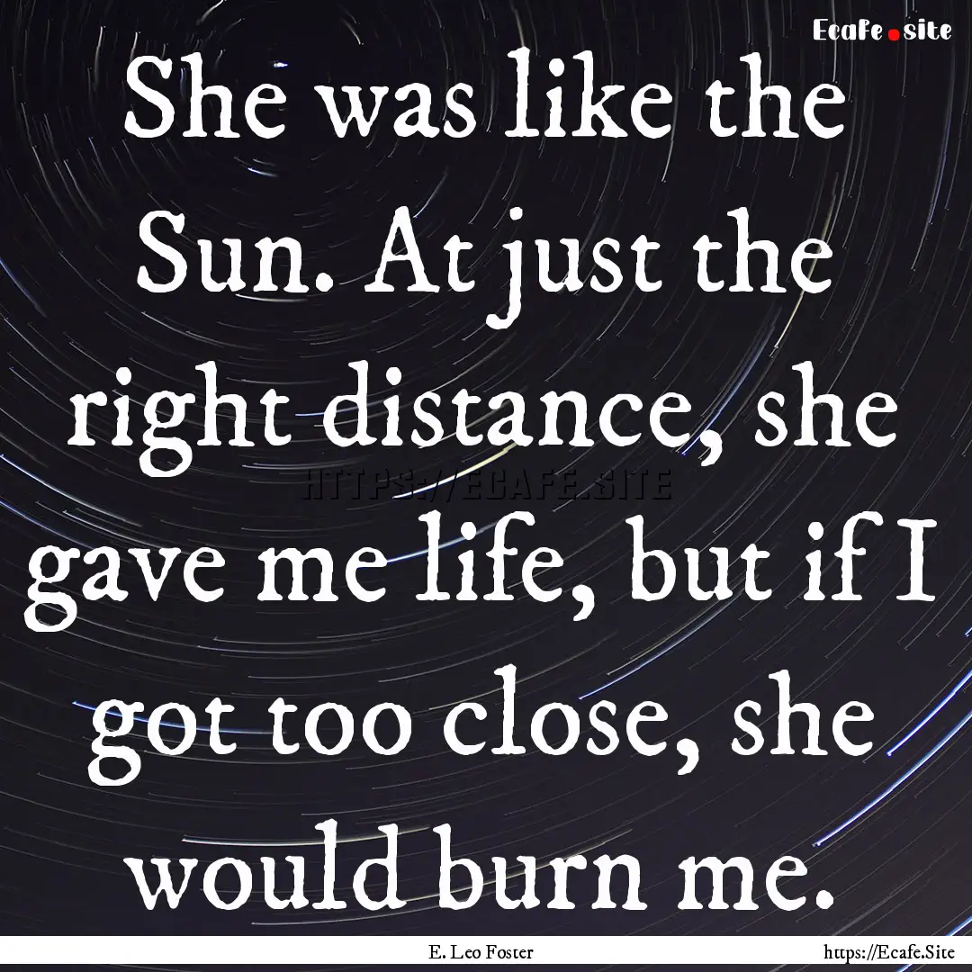 She was like the Sun. At just the right distance,.... : Quote by E. Leo Foster