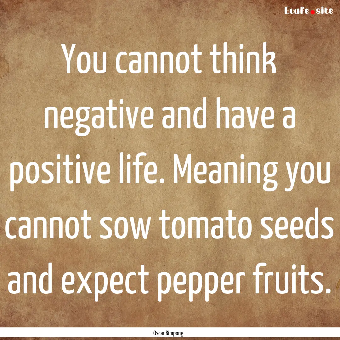 You cannot think negative and have a positive.... : Quote by Oscar Bimpong