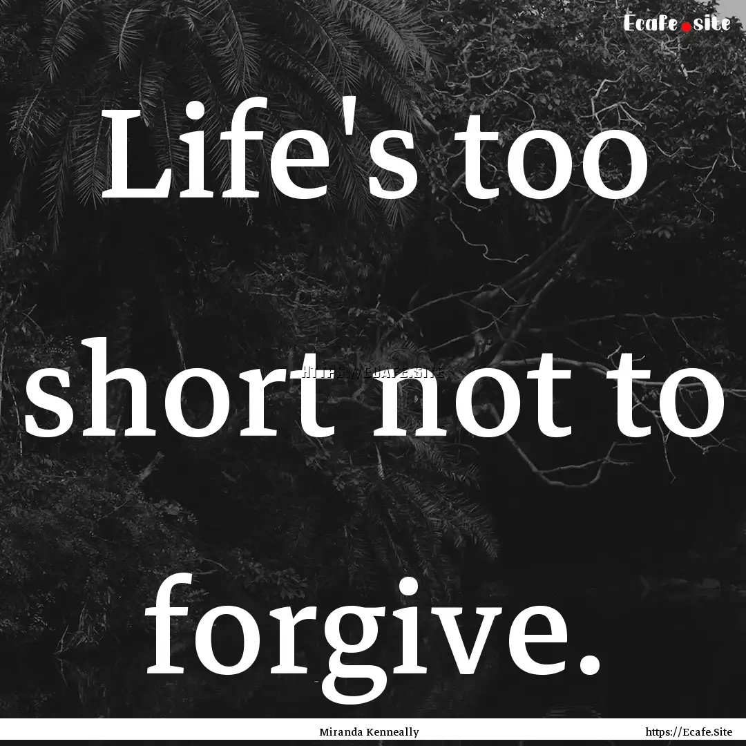 Life's too short not to forgive. : Quote by Miranda Kenneally