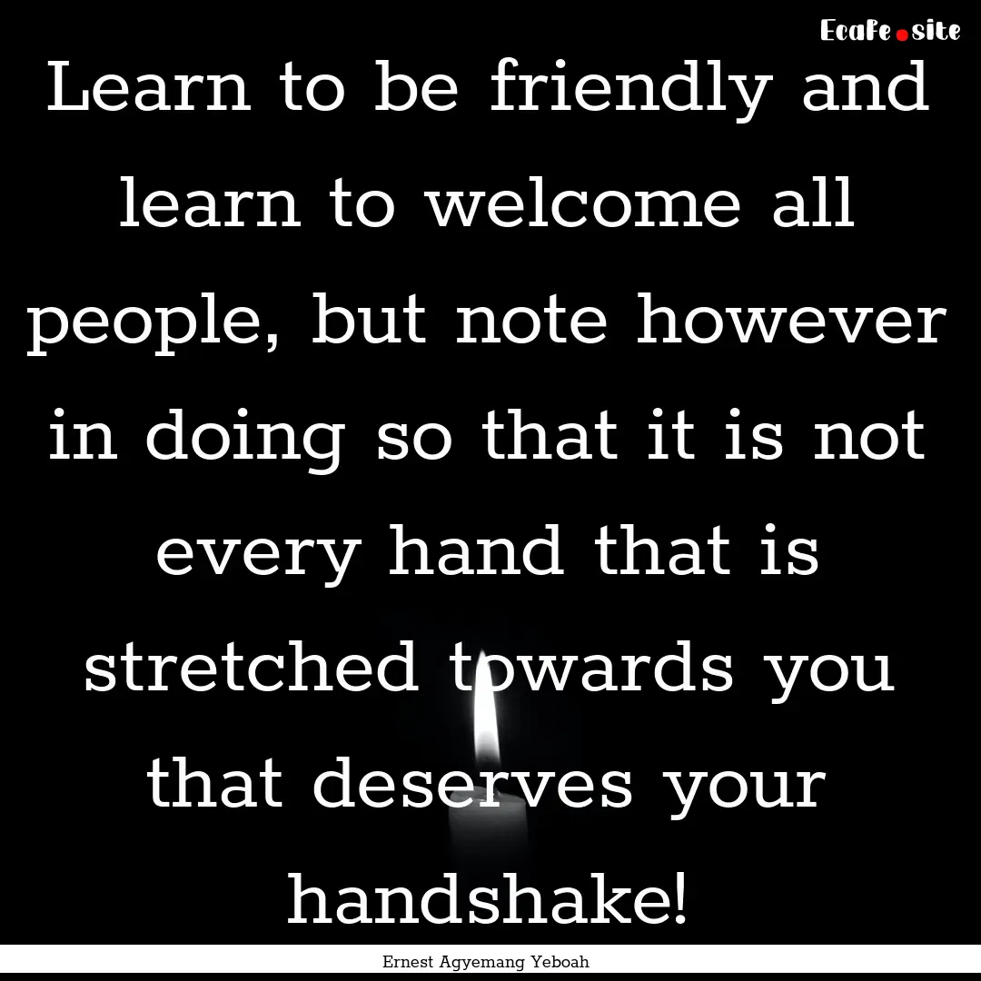 Learn to be friendly and learn to welcome.... : Quote by Ernest Agyemang Yeboah