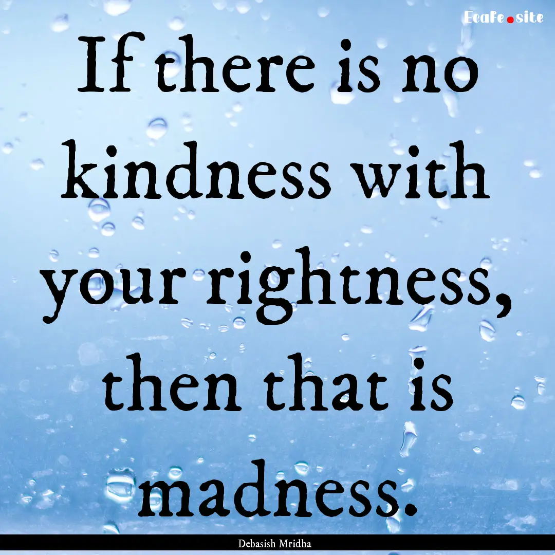 If there is no kindness with your rightness,.... : Quote by Debasish Mridha