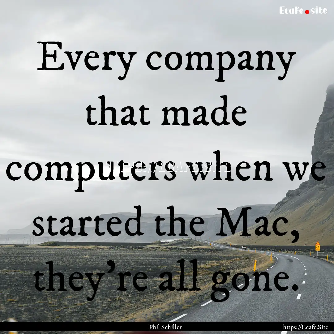 Every company that made computers when we.... : Quote by Phil Schiller