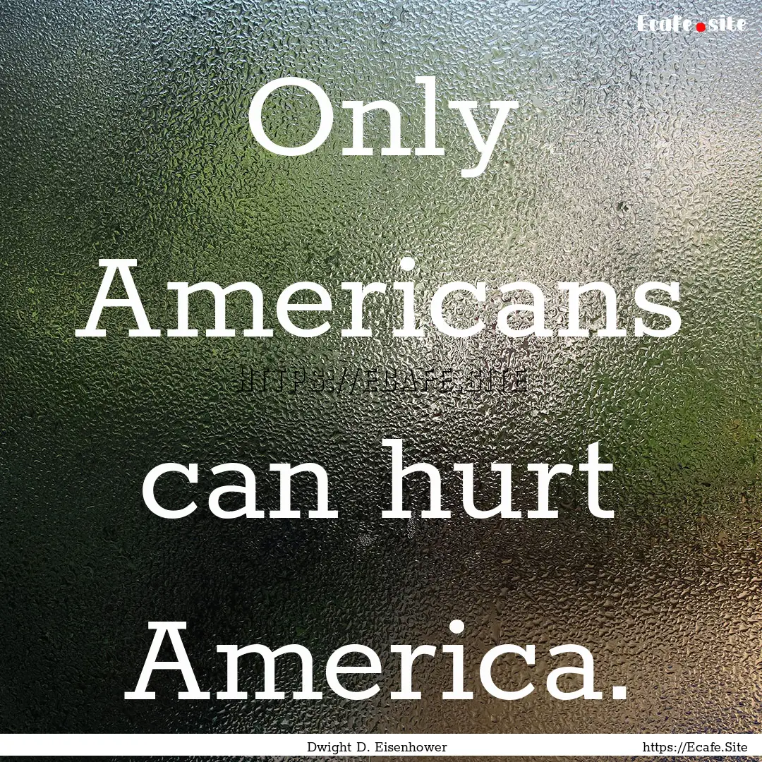 Only Americans can hurt America. : Quote by Dwight D. Eisenhower