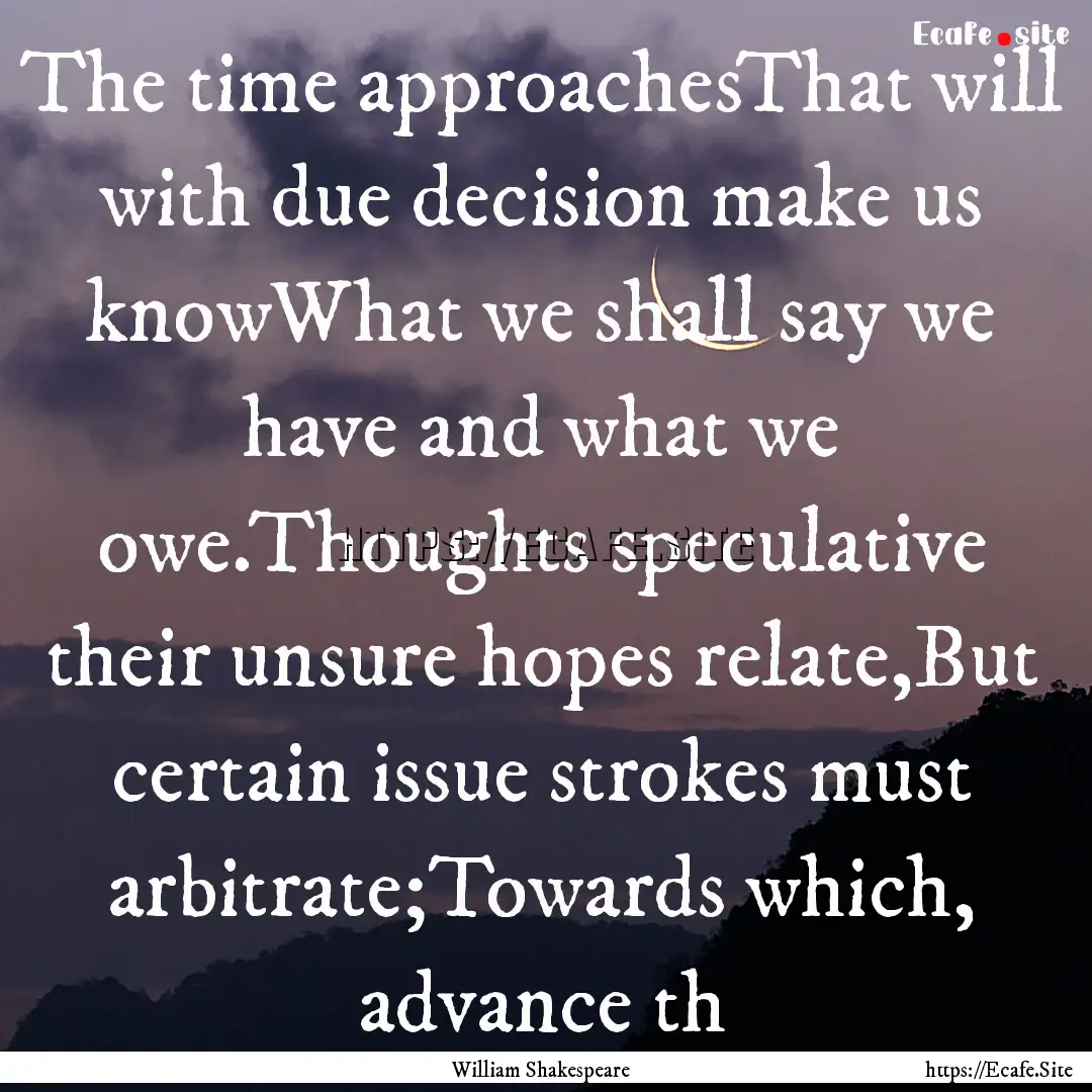 The time approachesThat will with due decision.... : Quote by William Shakespeare