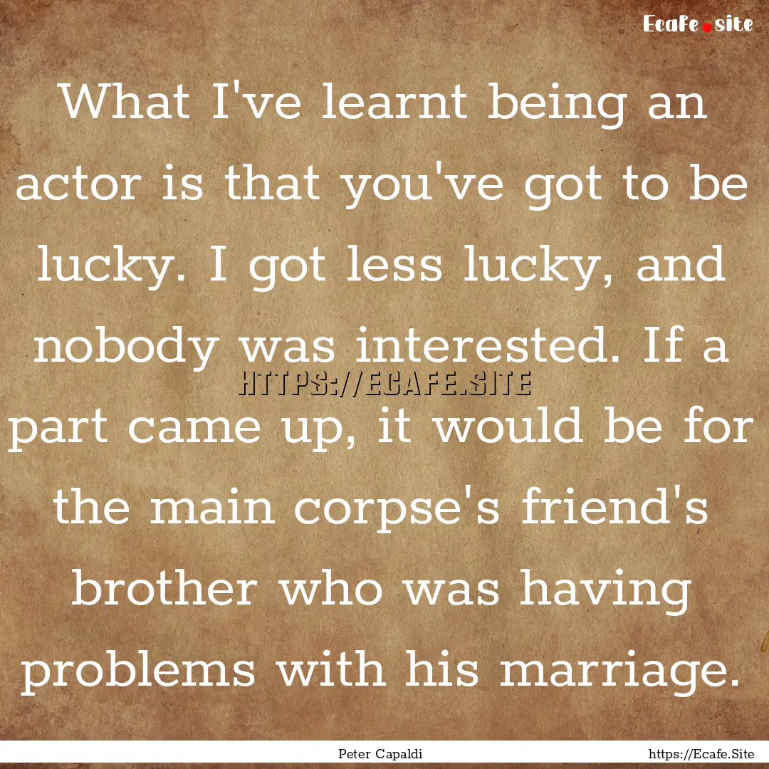 What I've learnt being an actor is that you've.... : Quote by Peter Capaldi