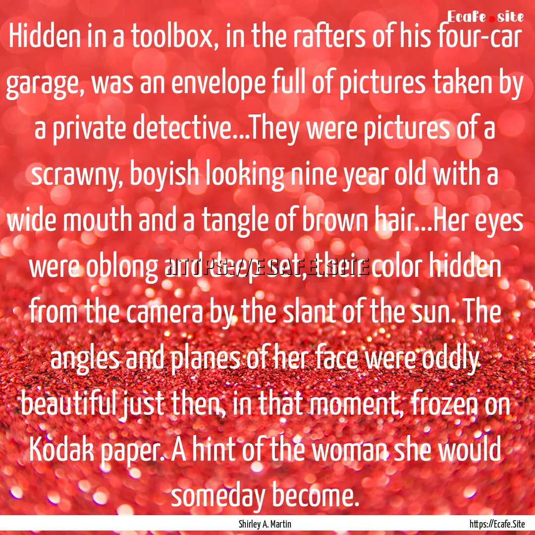 Hidden in a toolbox, in the rafters of his.... : Quote by Shirley A. Martin