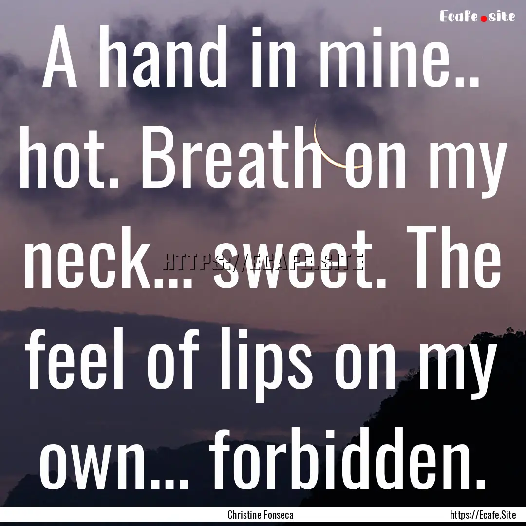 A hand in mine.. hot. Breath on my neck....... : Quote by Christine Fonseca