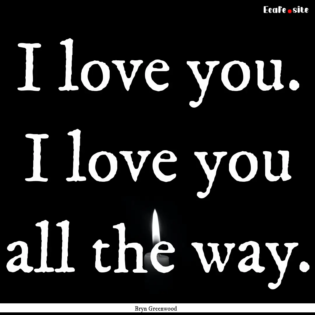 I love you. I love you all the way. : Quote by Bryn Greenwood