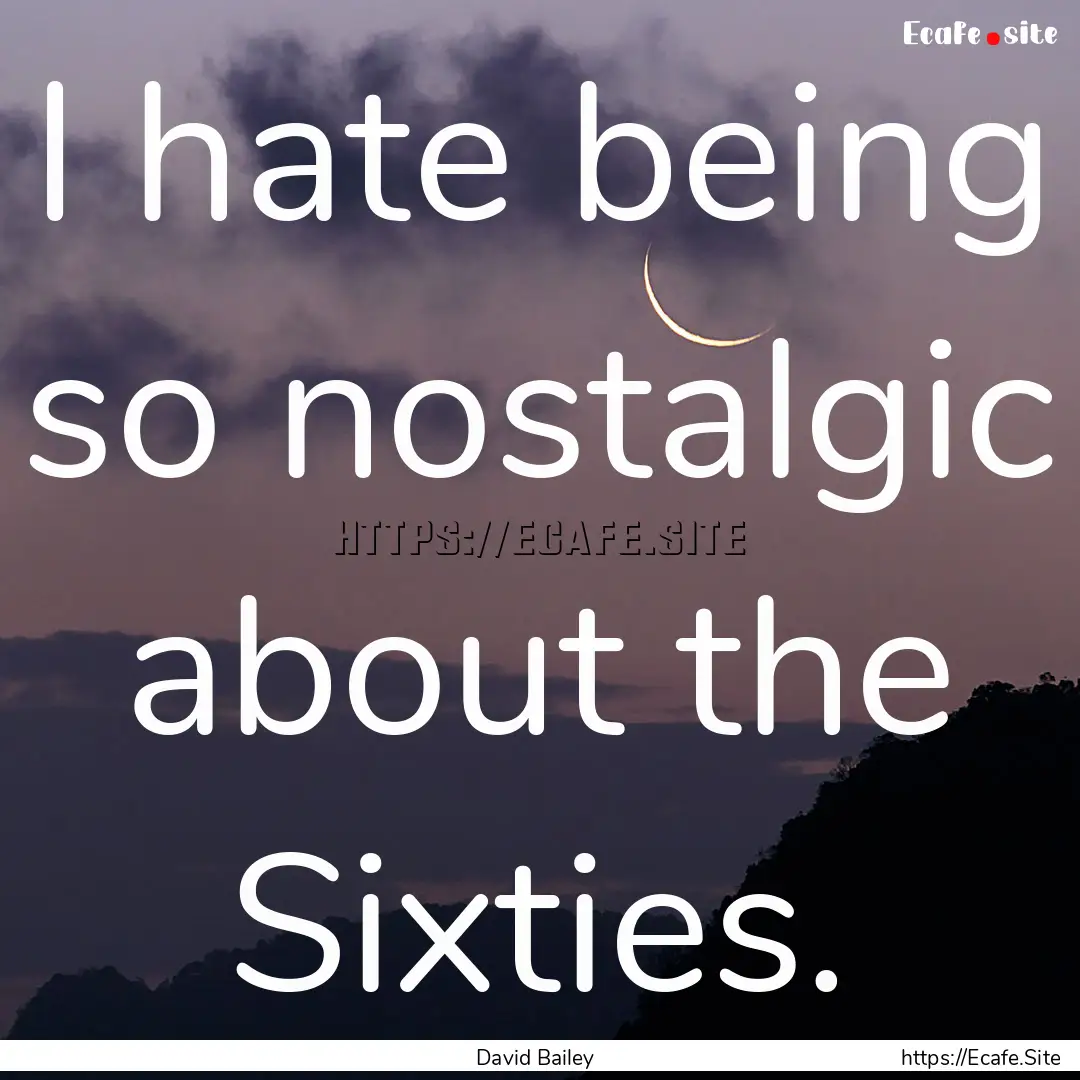 I hate being so nostalgic about the Sixties..... : Quote by David Bailey