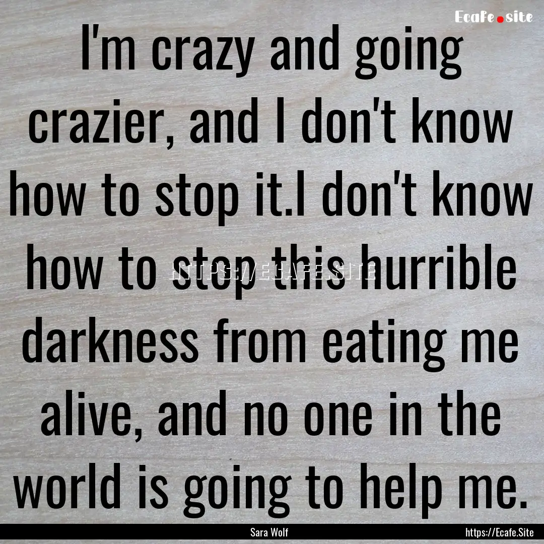 I'm crazy and going crazier, and I don't.... : Quote by Sara Wolf