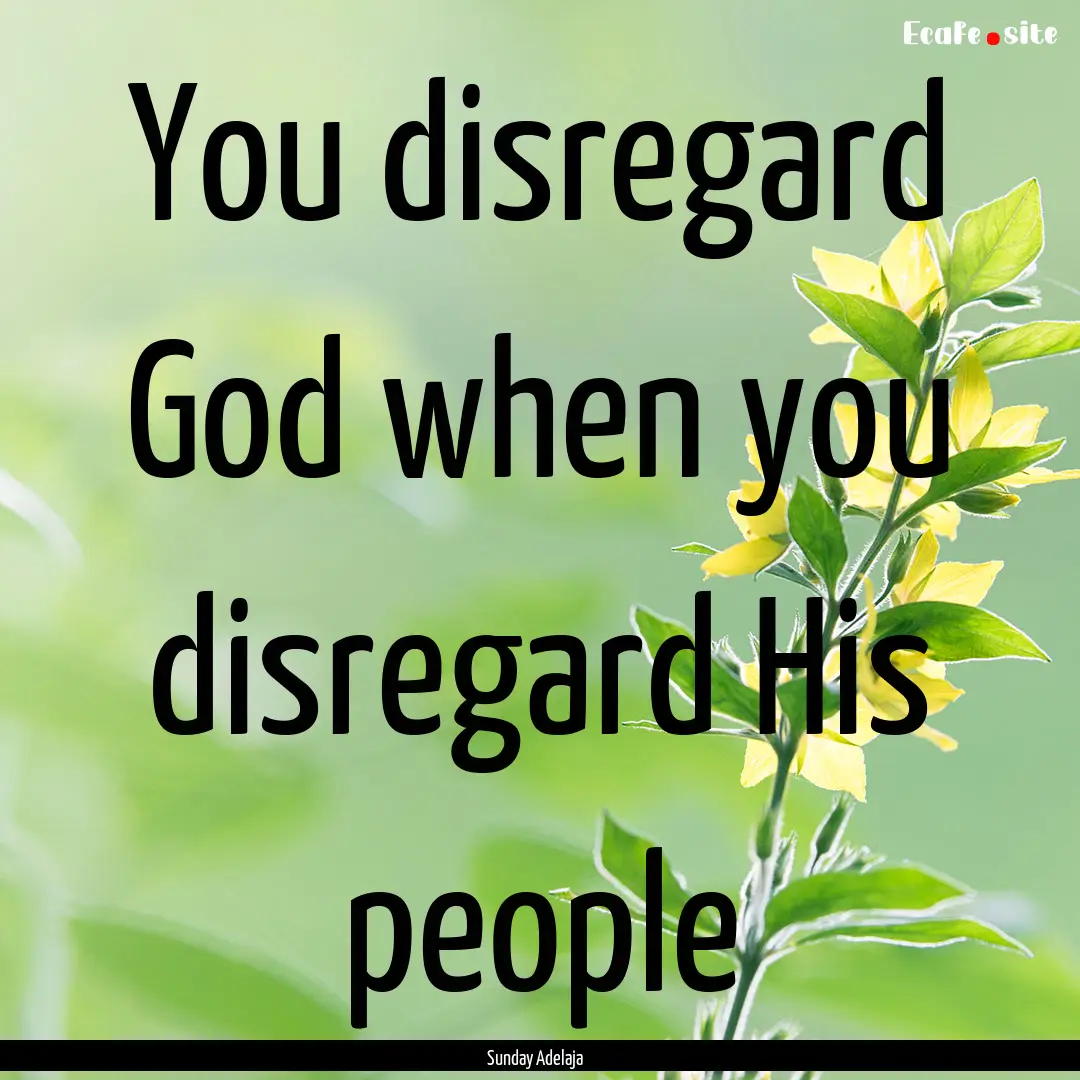 You disregard God when you disregard His.... : Quote by Sunday Adelaja