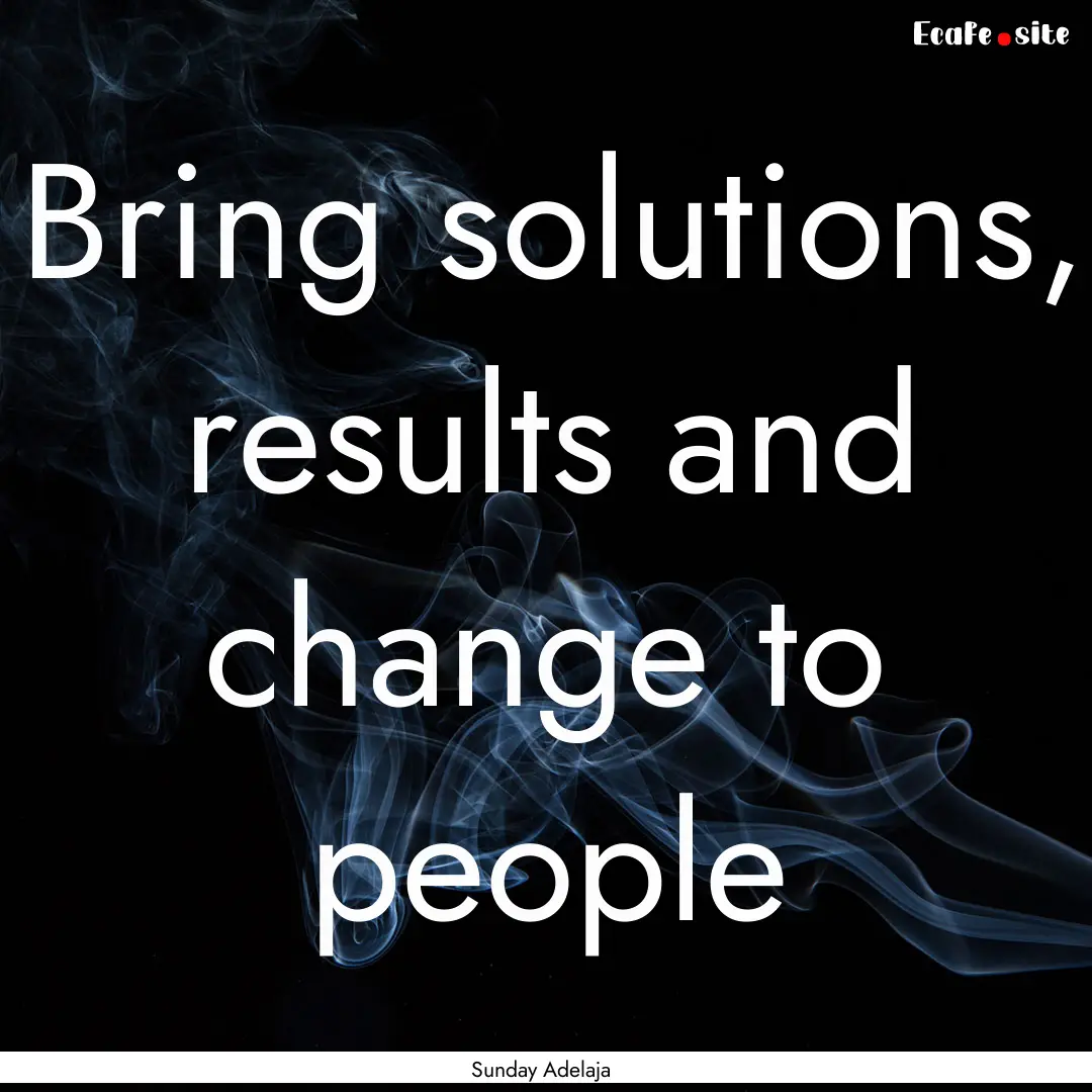 Bring solutions, results and change to people.... : Quote by Sunday Adelaja