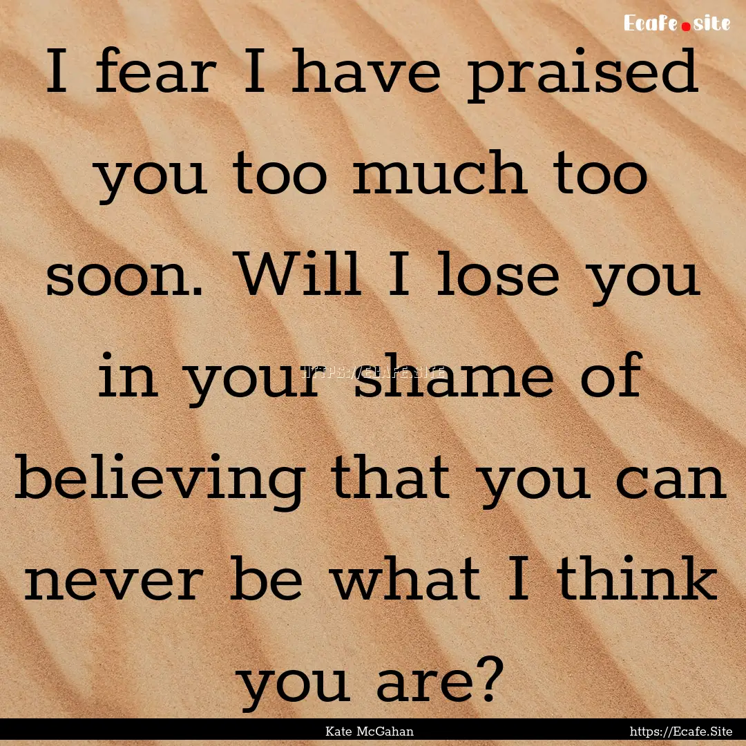 I fear I have praised you too much too soon..... : Quote by Kate McGahan