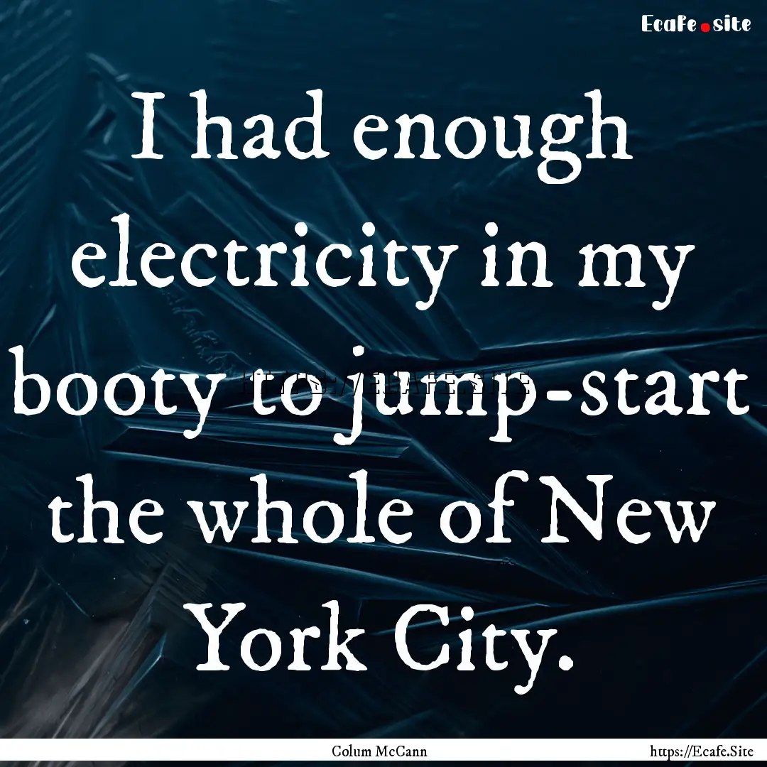 I had enough electricity in my booty to jump-start.... : Quote by Colum McCann