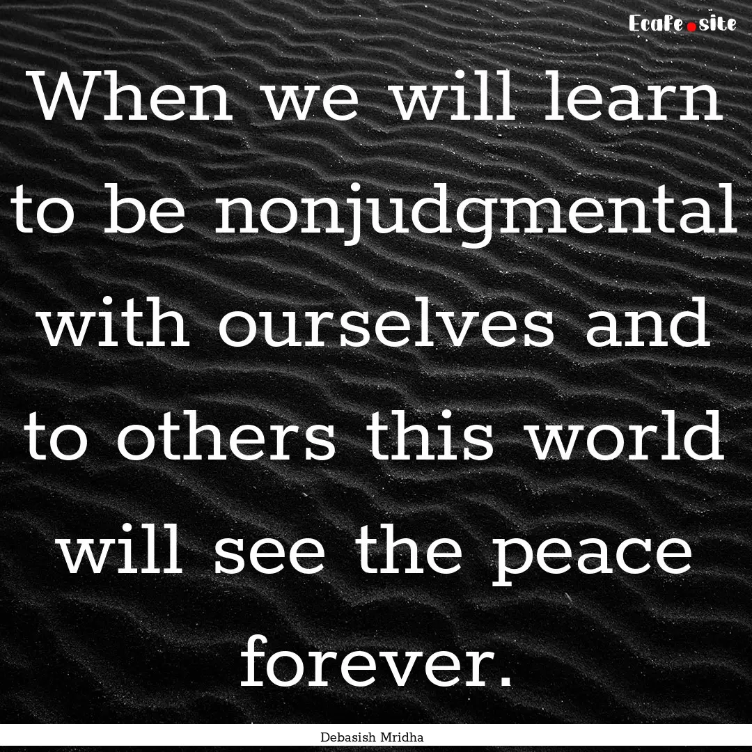 When we will learn to be nonjudgmental with.... : Quote by Debasish Mridha