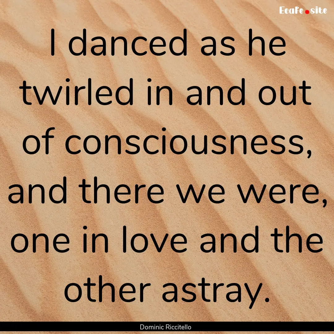 I danced as he twirled in and out of consciousness,.... : Quote by Dominic Riccitello