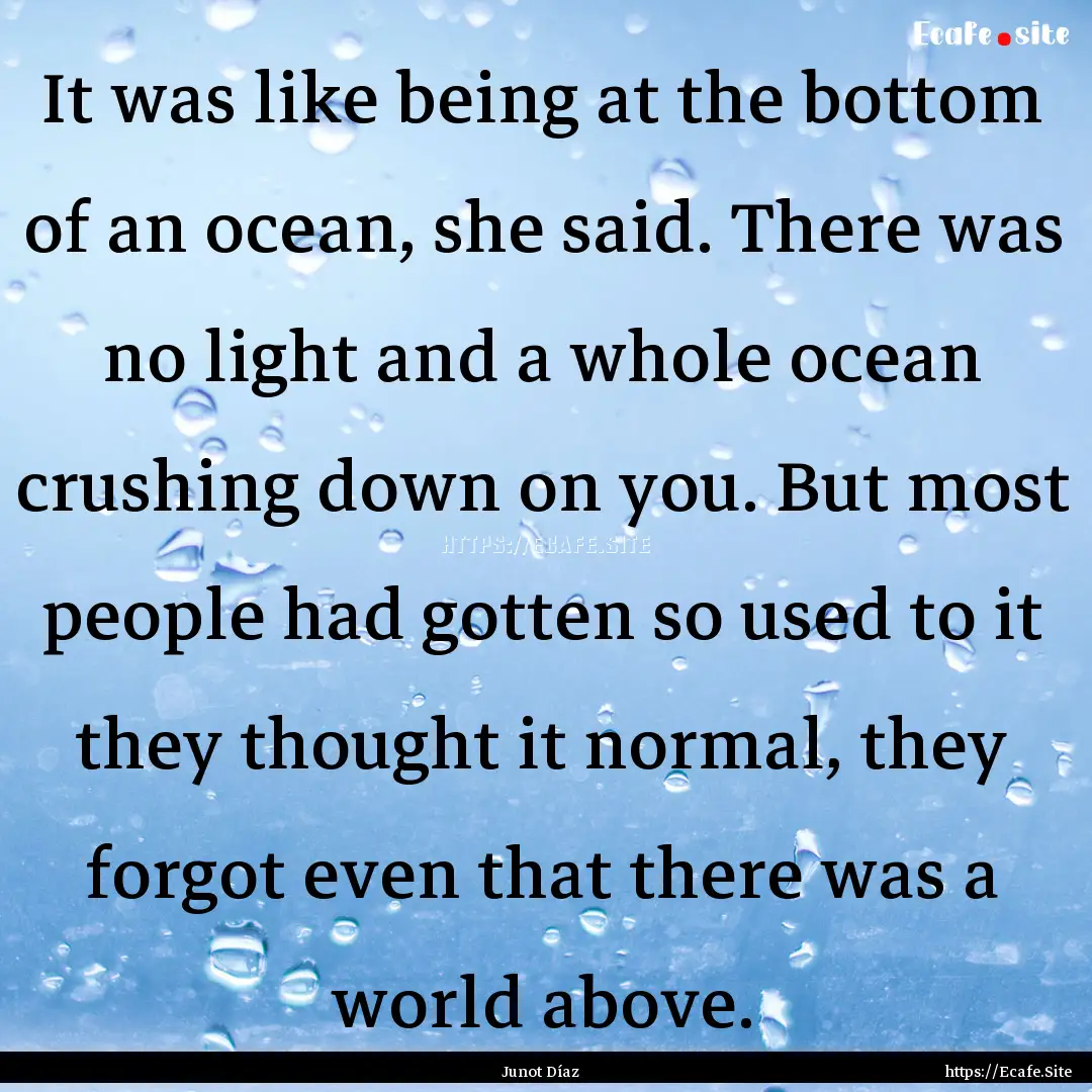 It was like being at the bottom of an ocean,.... : Quote by Junot Díaz