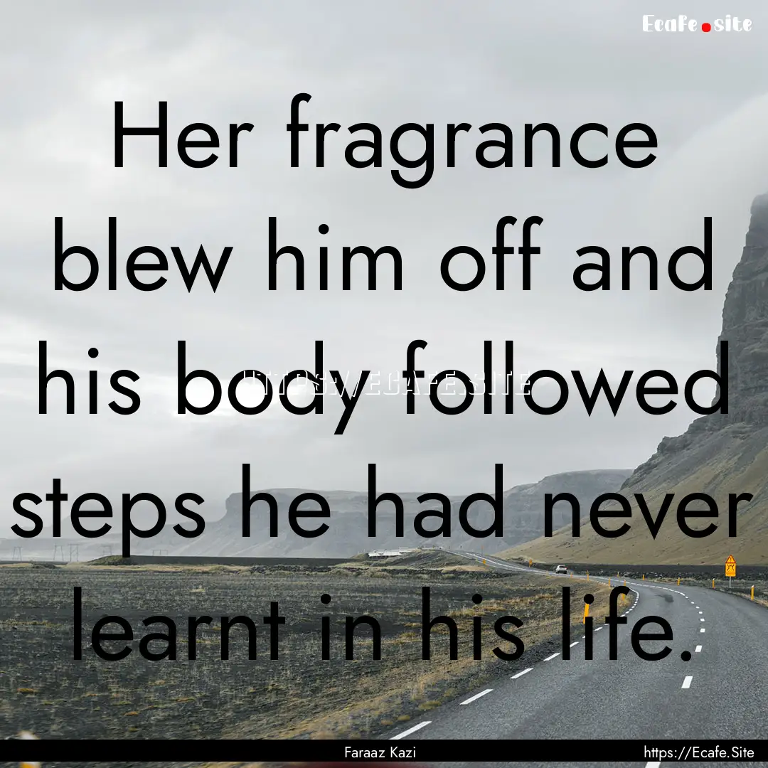 Her fragrance blew him off and his body followed.... : Quote by Faraaz Kazi