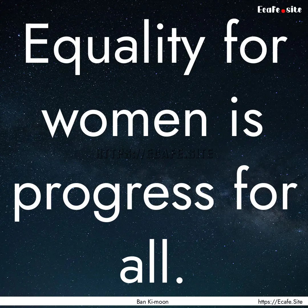 Equality for women is progress for all. : Quote by Ban Ki-moon