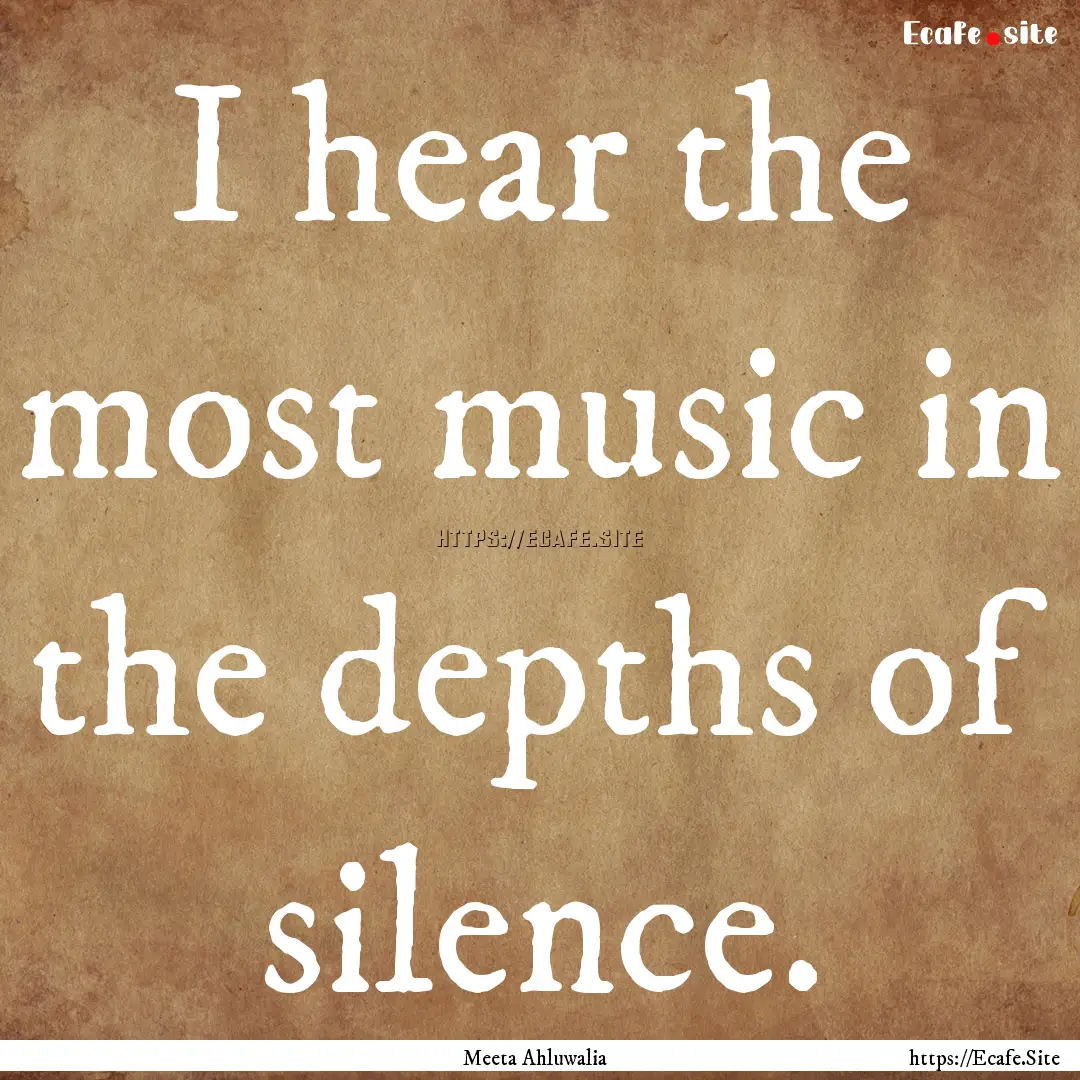 I hear the most music in the depths of silence..... : Quote by Meeta Ahluwalia