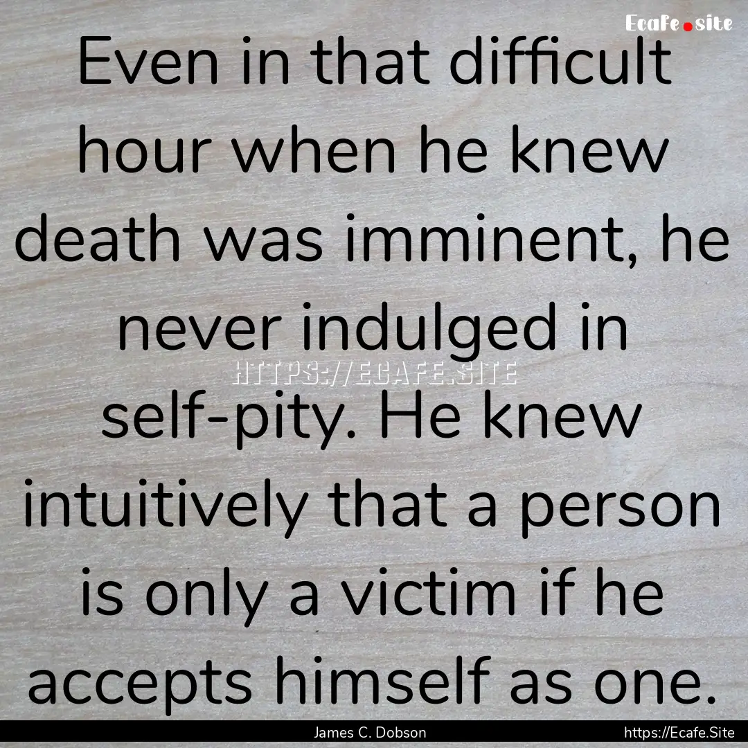 Even in that difficult hour when he knew.... : Quote by James C. Dobson