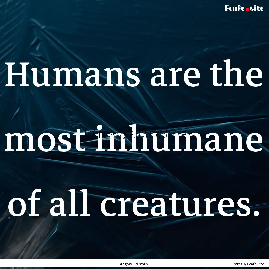 Humans are the most inhumane of all creatures..... : Quote by Gregory Lovvorn