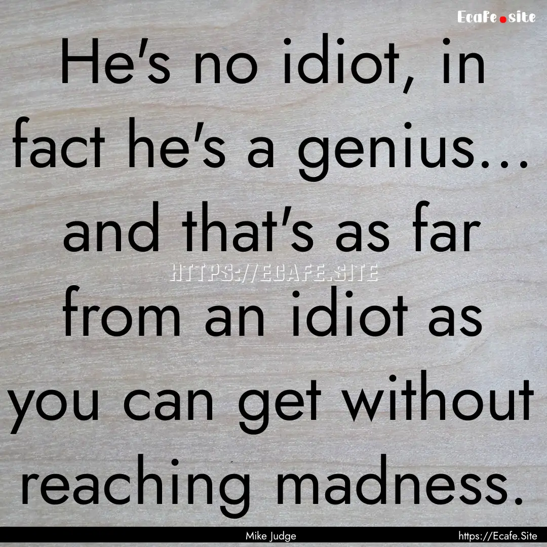 He's no idiot, in fact he's a genius... and.... : Quote by Mike Judge