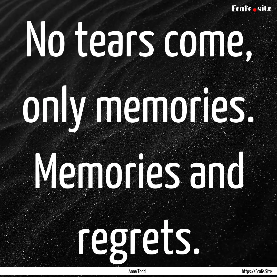 No tears come, only memories. Memories and.... : Quote by Anna Todd