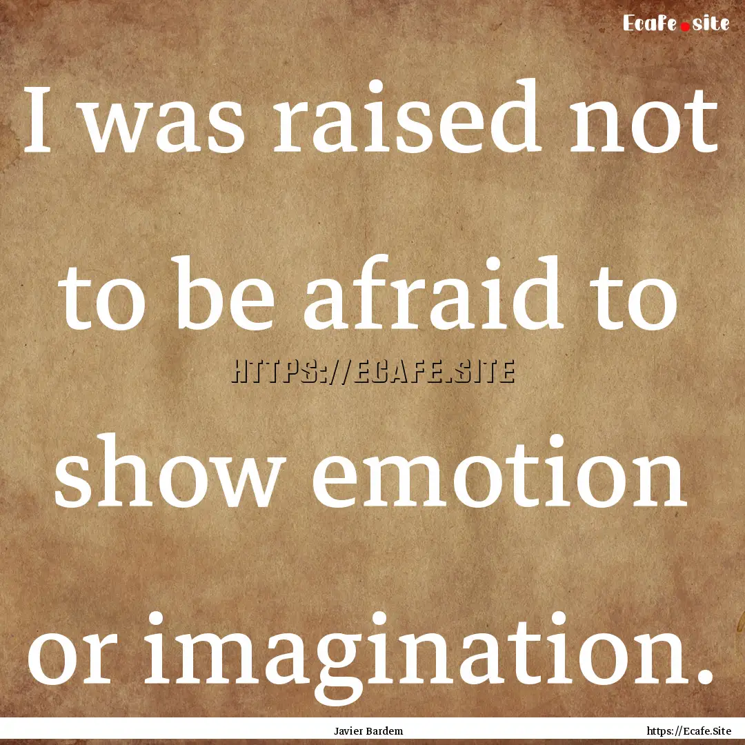 I was raised not to be afraid to show emotion.... : Quote by Javier Bardem