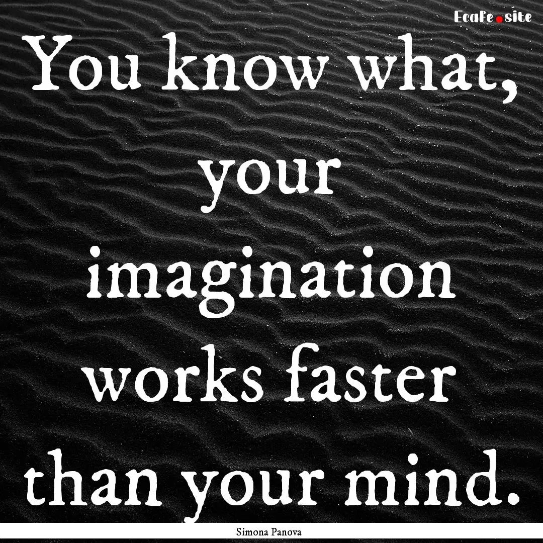 You know what, your imagination works faster.... : Quote by Simona Panova