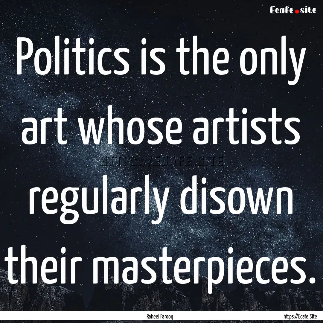 Politics is the only art whose artists regularly.... : Quote by Raheel Farooq