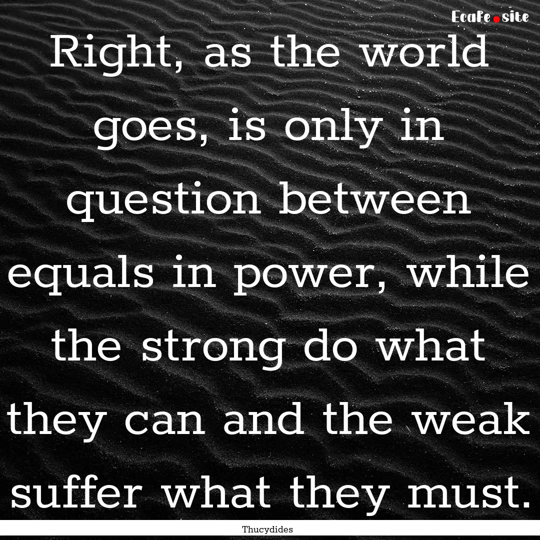 Right, as the world goes, is only in question.... : Quote by Thucydides