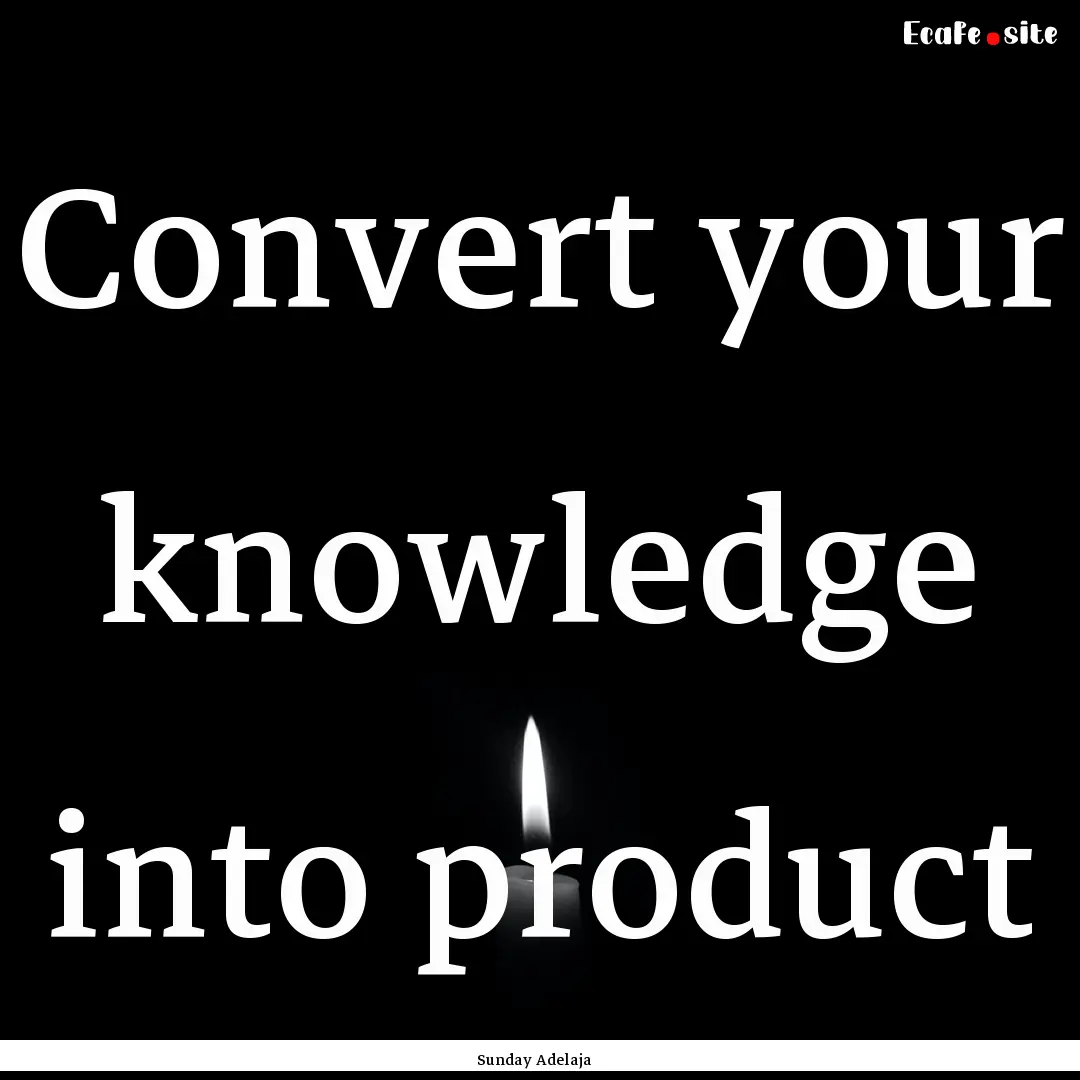 Convert your knowledge into product : Quote by Sunday Adelaja