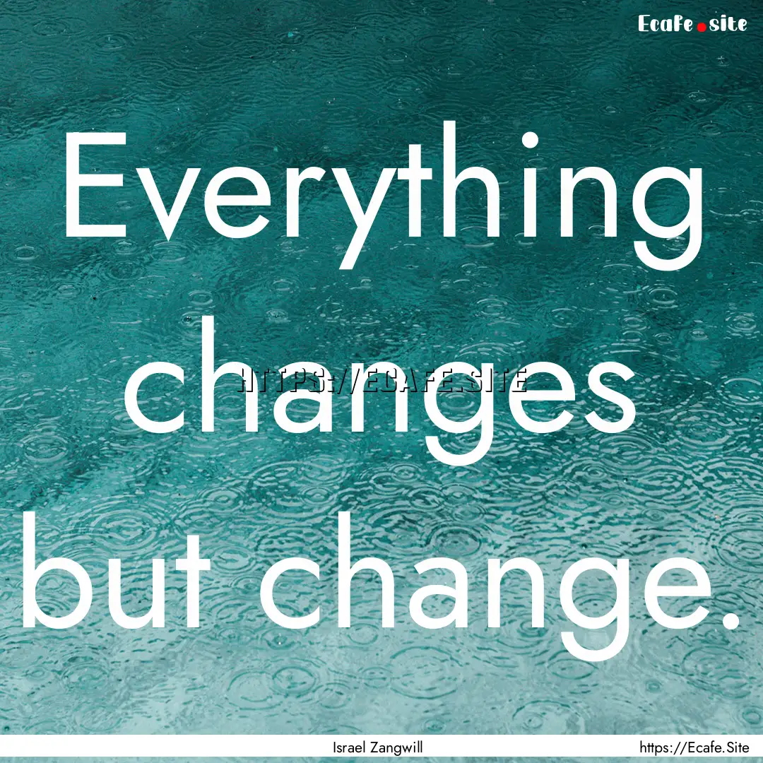 Everything changes but change. : Quote by Israel Zangwill