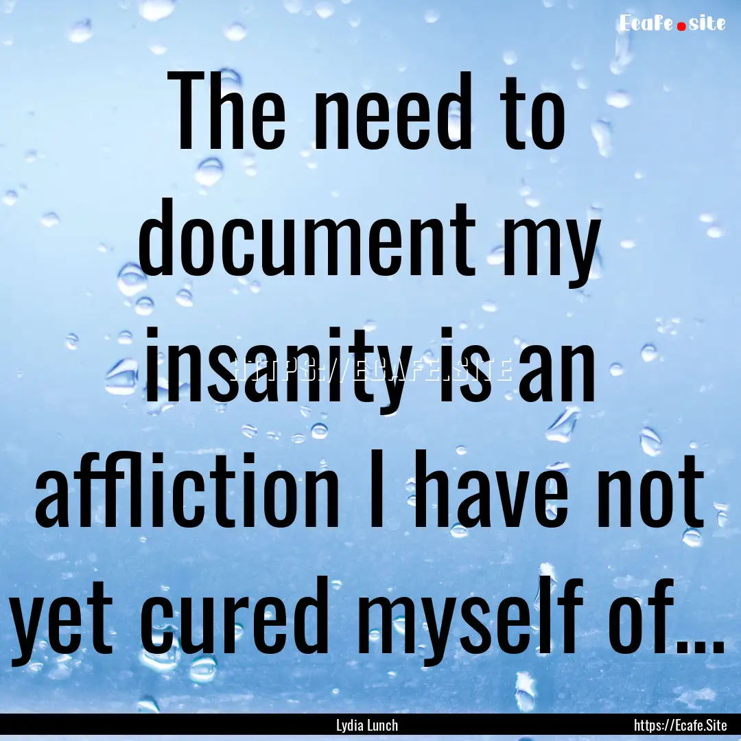 The need to document my insanity is an affliction.... : Quote by Lydia Lunch