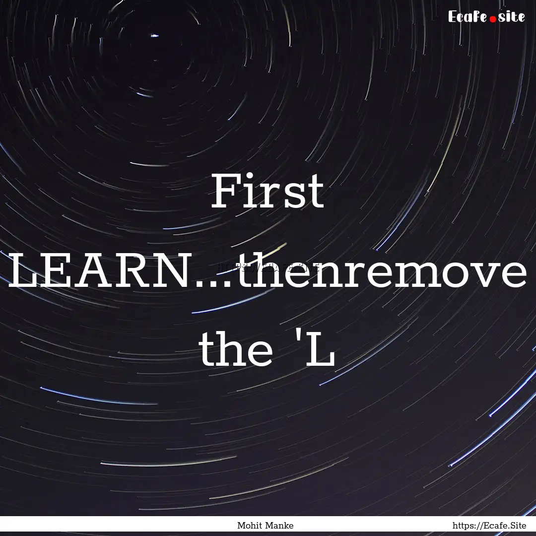 First LEARN...thenremove the 'L : Quote by Mohit Manke