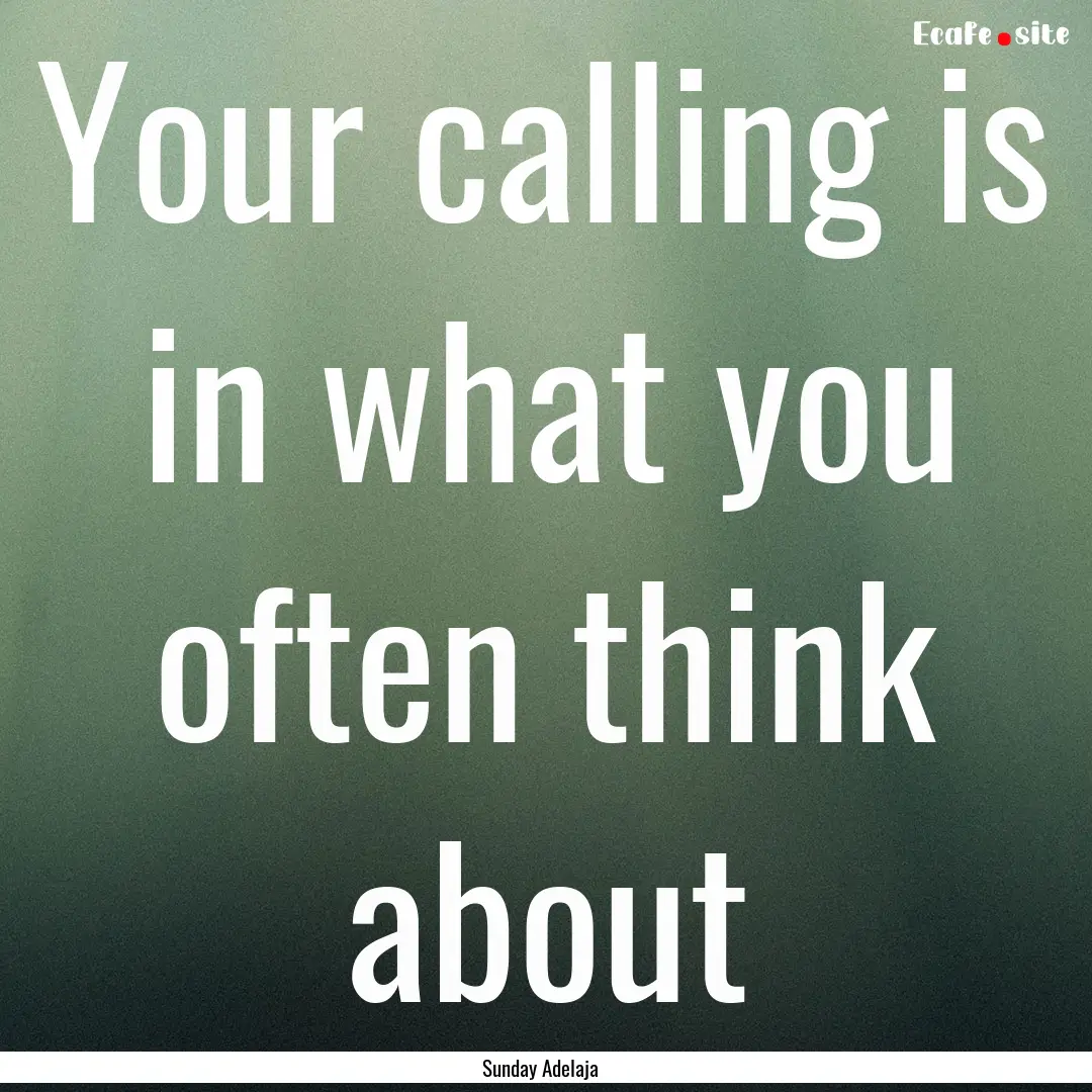 Your calling is in what you often think about.... : Quote by Sunday Adelaja