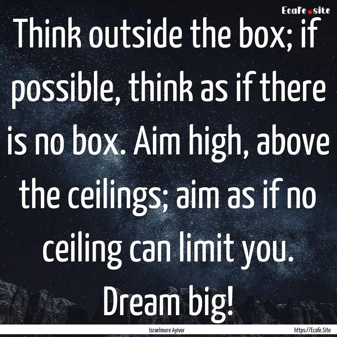 Think outside the box; if possible, think.... : Quote by Israelmore Ayivor