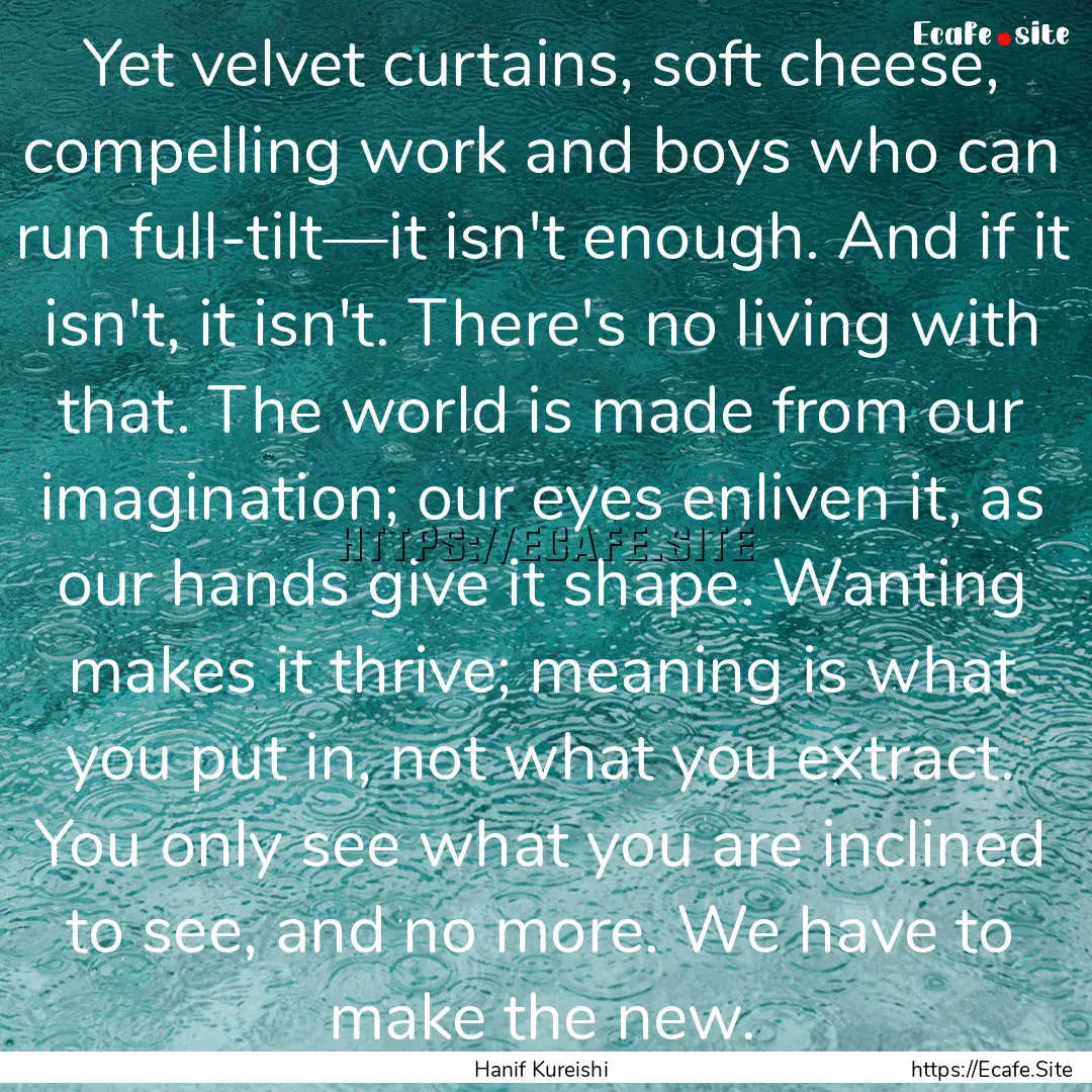 Yet velvet curtains, soft cheese, compelling.... : Quote by Hanif Kureishi