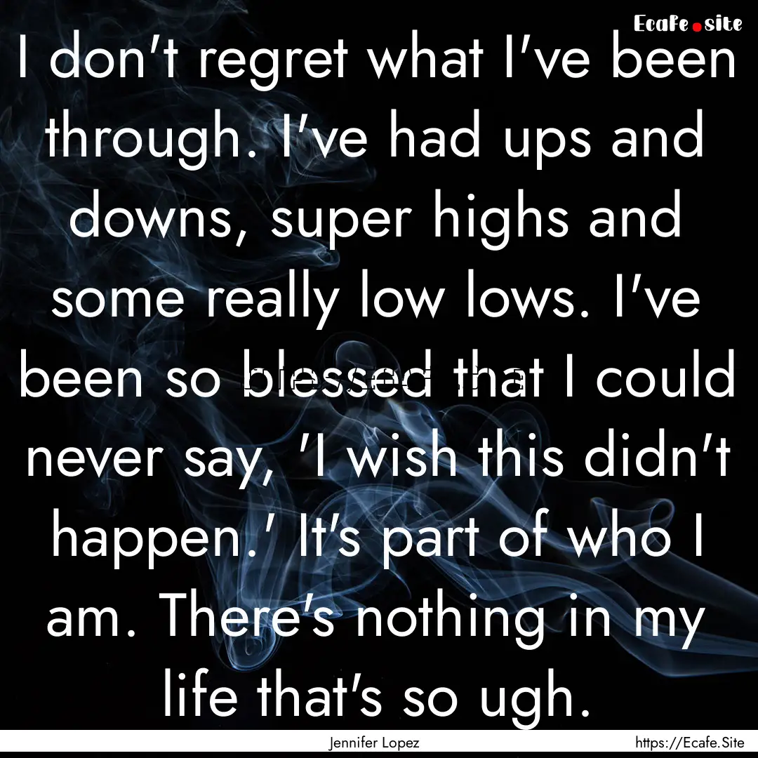 I don't regret what I've been through. I've.... : Quote by Jennifer Lopez