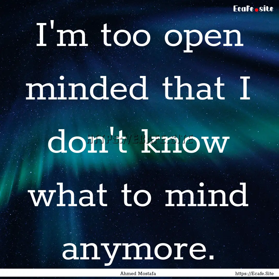 I'm too open minded that I don't know what.... : Quote by Ahmed Mostafa