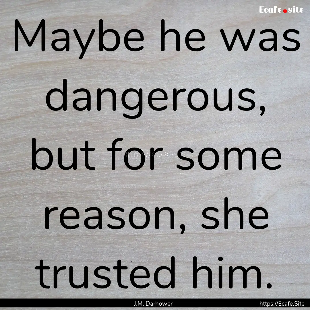 Maybe he was dangerous, but for some reason,.... : Quote by J.M. Darhower