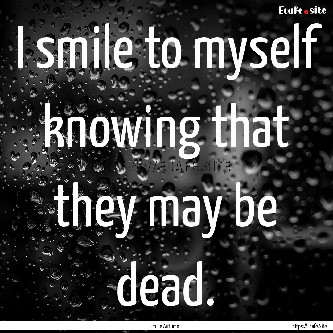 I smile to myself knowing that they may be.... : Quote by Emilie Autumn