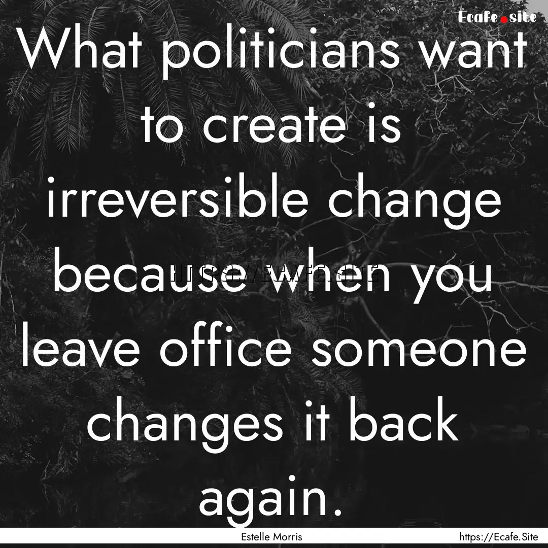 What politicians want to create is irreversible.... : Quote by Estelle Morris