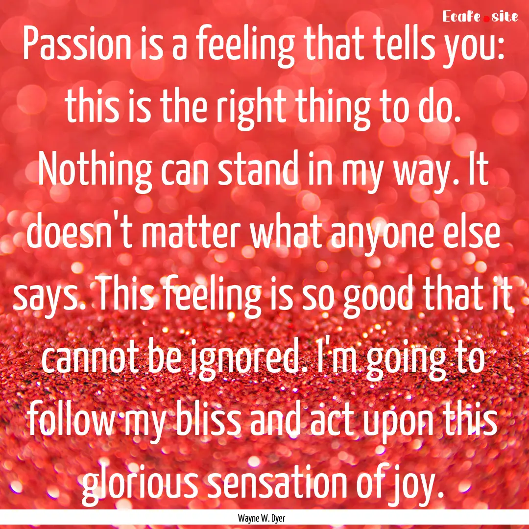 Passion is a feeling that tells you: this.... : Quote by Wayne W. Dyer